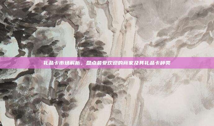 礼品卡市场解析，盘点最受欢迎的商家及其礼品卡种类