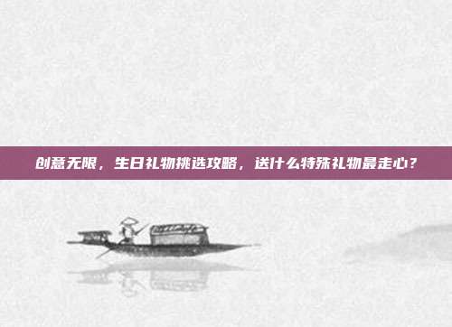 创意无限，生日礼物挑选攻略，送什么特殊礼物最走心？