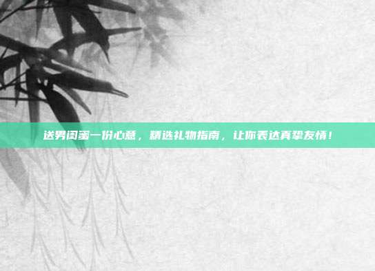 送男闺蜜一份心意，精选礼物指南，让你表达真挚友情！