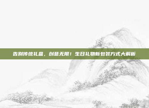 告别传统礼盒，创意无限！生日礼物新包装方式大解析