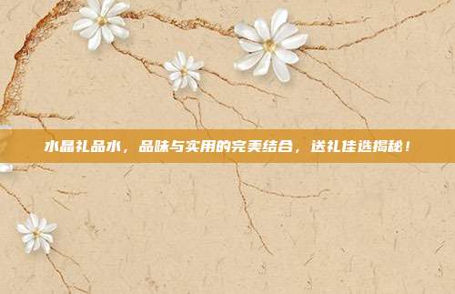 水晶礼品水，品味与实用的完美结合，送礼佳选揭秘！
