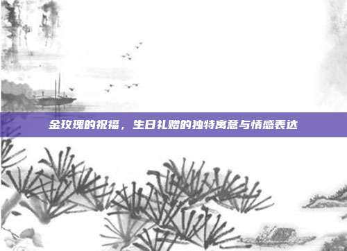 金玫瑰的祝福，生日礼赠的独特寓意与情感表达