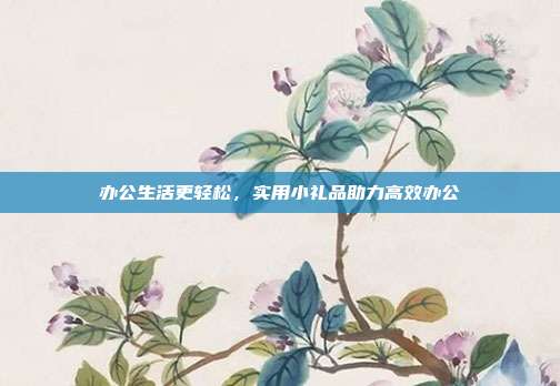 办公生活更轻松，实用小礼品助力高效办公