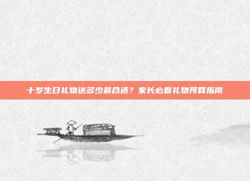 十岁生日礼物送多少最合适？家长必看礼物预算指南