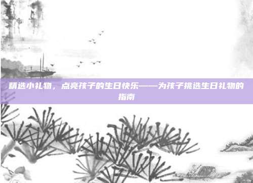 精选小礼物，点亮孩子的生日快乐——为孩子挑选生日礼物的指南