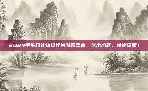 2024年生日礼物排行榜创意盘点，送出心意，传递温暖！
