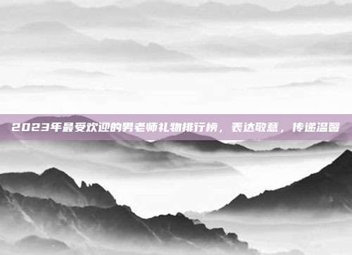 2023年最受欢迎的男老师礼物排行榜，表达敬意，传递温馨