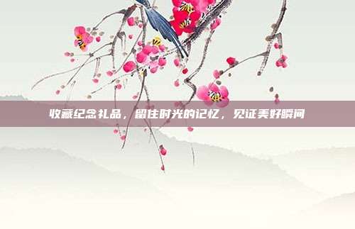 收藏纪念礼品，留住时光的记忆，见证美好瞬间