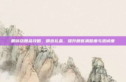 眼镜店赠品攻略，精选礼品，提升顾客满意度与忠诚度