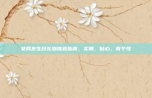 女网友生日礼物挑选指南，实用、贴心、有个性