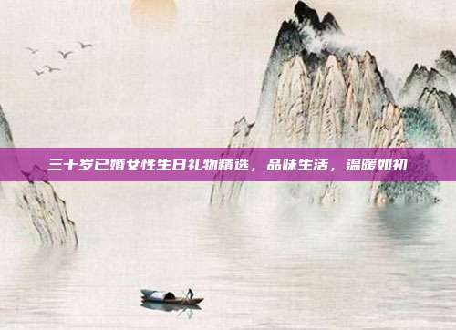 三十岁已婚女性生日礼物精选，品味生活，温暖如初
