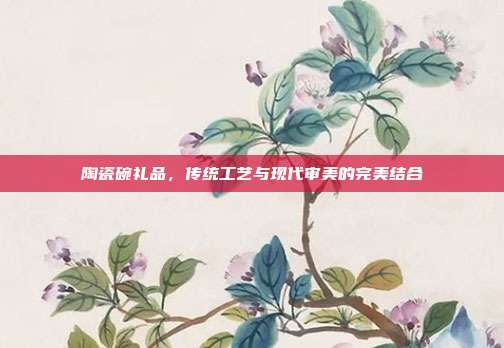 陶瓷碗礼品，传统工艺与现代审美的完美结合