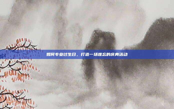 如何专业过生日，打造一场难忘的庆典活动