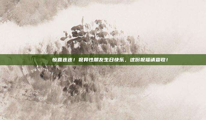 🎉 惊喜连连！祝异性朋友生日快乐，这份祝福请查收！