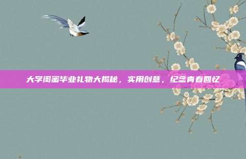 大学闺蜜毕业礼物大揭秘，实用创意，纪念青春回忆