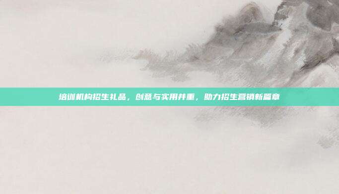 培训机构招生礼品，创意与实用并重，助力招生营销新篇章