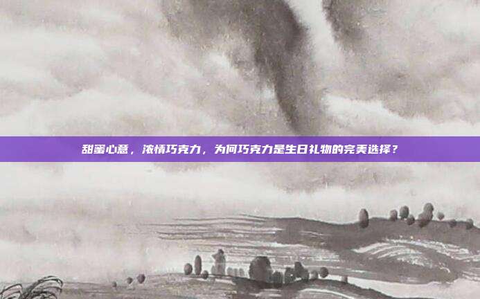 甜蜜心意，浓情巧克力，为何巧克力是生日礼物的完美选择？