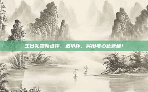 生日礼物新选择，送水杯，实用与心意兼备！