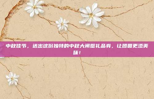 中秋佳节，送出这份独特的中秋大闸蟹礼品券，让团圆更添美味！