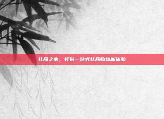 礼品之家，打造一站式礼品购物新体验