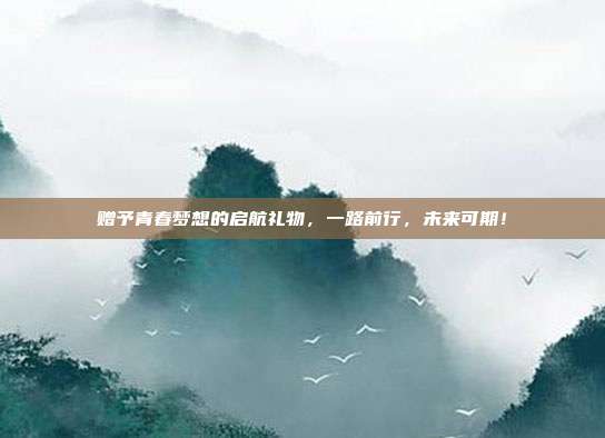 赠予青春梦想的启航礼物，一路前行，未来可期！