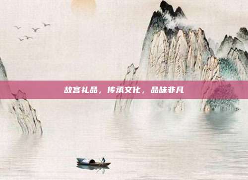 故宫礼品，传承文化，品味非凡