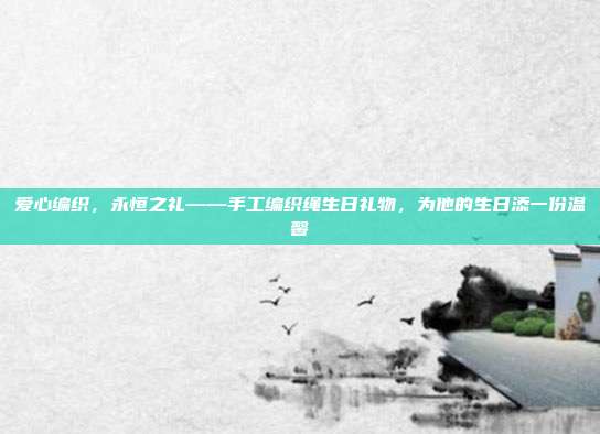 爱心编织，永恒之礼——手工编织绳生日礼物，为他的生日添一份温馨