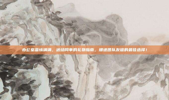 办公室温情满满，送给同事的礼物指南，增进团队友谊的最佳选择！