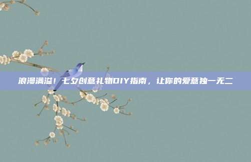 浪漫满溢！七夕创意礼物DIY指南，让你的爱意独一无二