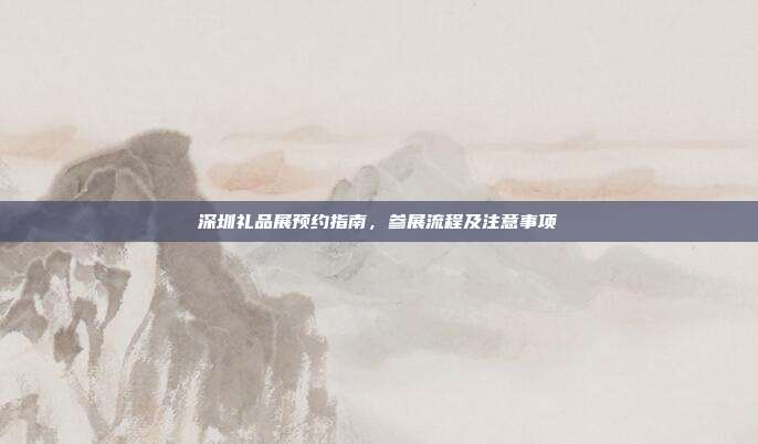 深圳礼品展预约指南，参展流程及注意事项
