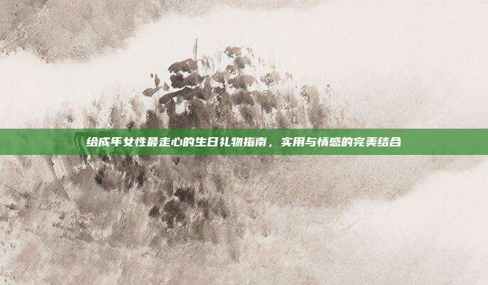 给成年女性最走心的生日礼物指南，实用与情感的完美结合