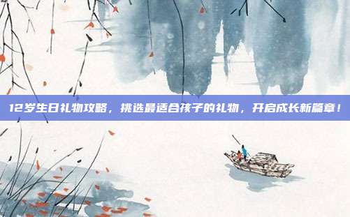 12岁生日礼物攻略，挑选最适合孩子的礼物，开启成长新篇章！
