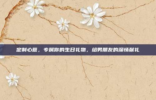 定制心意，专属你的生日礼物，给男朋友的深情献礼