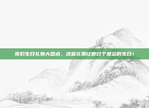 哥们生日礼物大盘点，这些礼物让他过个难忘的生日！