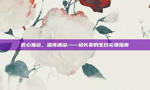匠心独运，温情满溢——给长辈的生日礼物指南