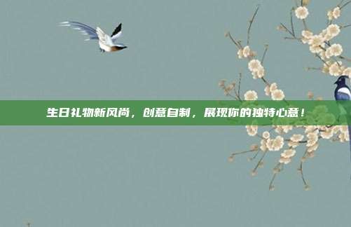 生日礼物新风尚，创意自制，展现你的独特心意！