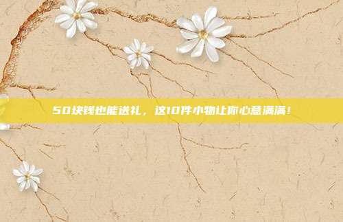 50块钱也能送礼，这10件小物让你心意满满！