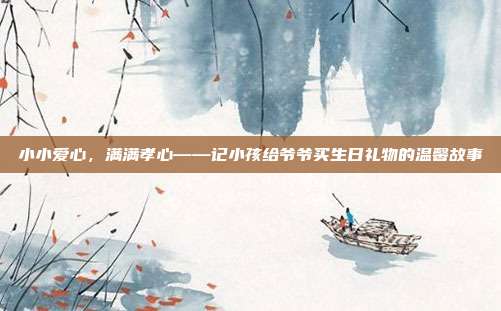 小小爱心，满满孝心——记小孩给爷爷买生日礼物的温馨故事