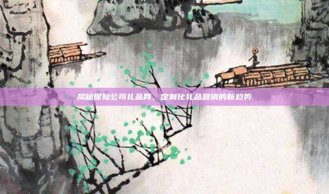 揭秘保险公司礼品网，定制化礼品营销的新趋势