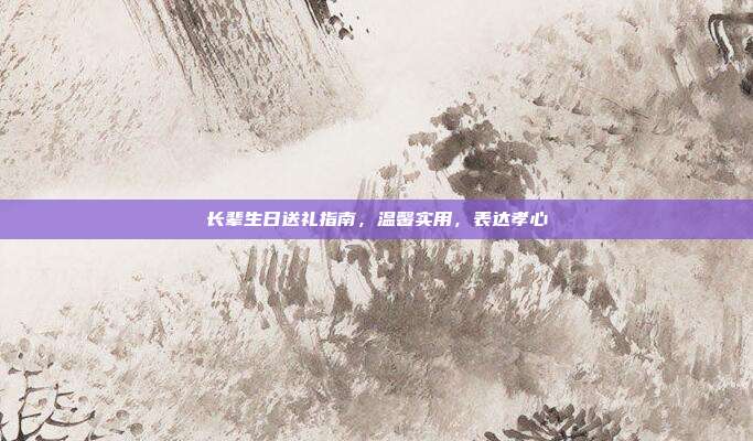 长辈生日送礼指南，温馨实用，表达孝心