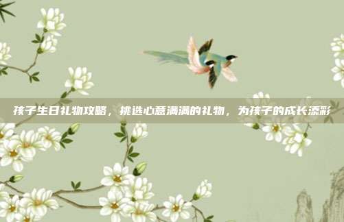 孩子生日礼物攻略，挑选心意满满的礼物，为孩子的成长添彩