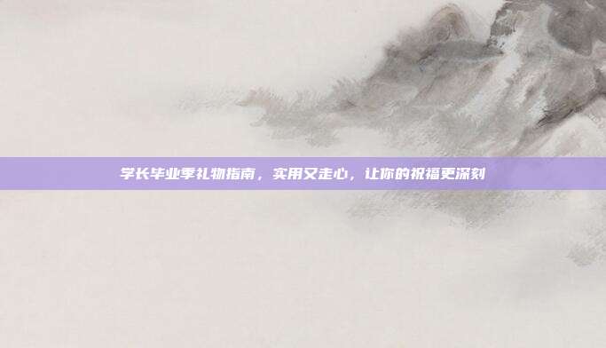 学长毕业季礼物指南，实用又走心，让你的祝福更深刻