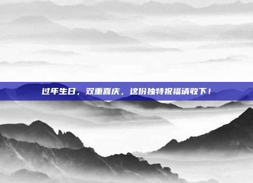过年生日，双重喜庆，这份独特祝福请收下！