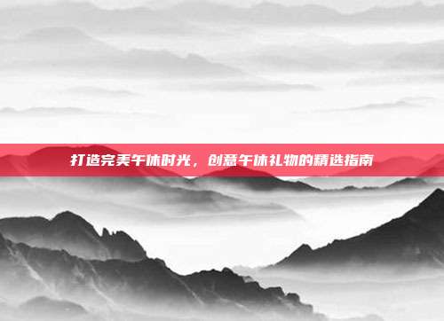 打造完美午休时光，创意午休礼物的精选指南