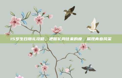 15岁生日随礼攻略，把握礼尚往来的度，展现青春风采