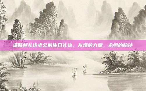 温馨献礼送老公的生日礼物，友情的力量，永恒的陪伴