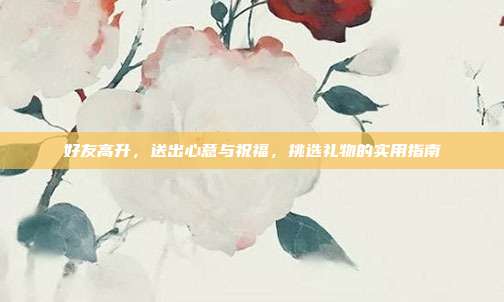 好友高升，送出心意与祝福，挑选礼物的实用指南