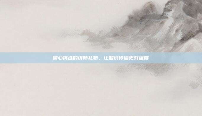 精心挑选的讲师礼物，让知识传播更有温度