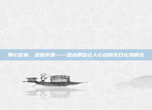 用心定制，温暖传递——盘点那些让人心动的生日礼物精选