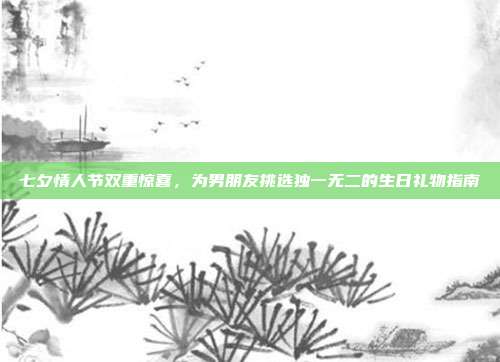 七夕情人节双重惊喜，为男朋友挑选独一无二的生日礼物指南